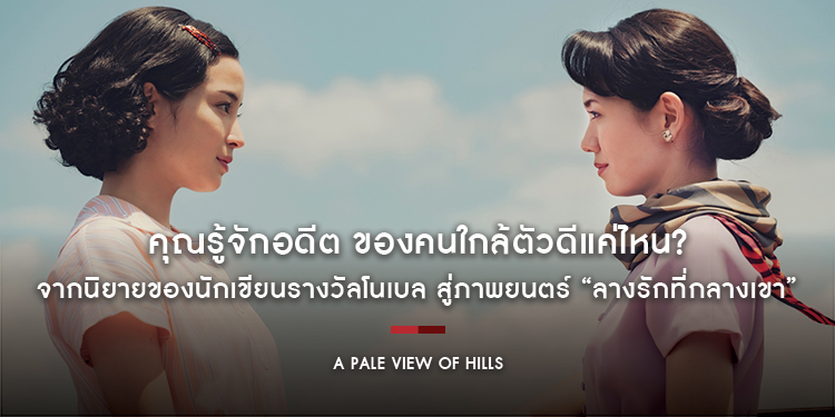 คุณรู้จักอดีต ของคนใกล้ตัวดีแค่ไหน ? จากนิยายของนักเขียนรางวัลโนเบล สู่ภาพยนตร์ที่เรียกเสียงปรบมือสแตนดิ้งโอเวชั่น ใน “A Pale View of Hills”